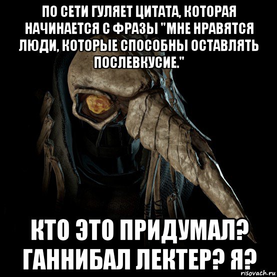 по сети гуляет цитата, которая начинается с фразы "mне нравятся люди, которые способны оставлять послевкусие." кто это придумал? ганнибал лектер? я?