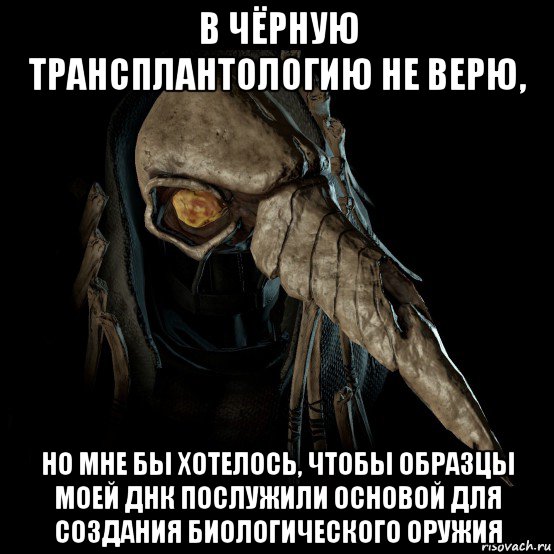 в чёрную трансплантологию не верю, но мне бы хотелось, чтобы образцы моей днк послужили основой для создания биологического оружия