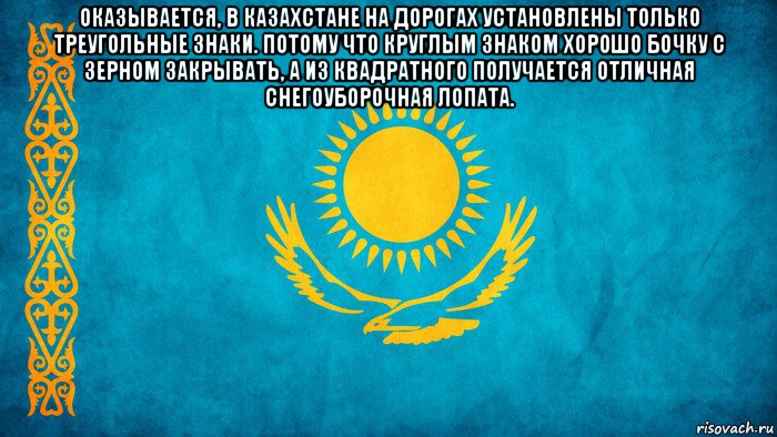 оказывается, в казахстане на дорогах установлены только треугольные знаки. потому что круглым знаком хорошо бочку с зерном закрывать, а из квадратного получается отличная снегоуборочная лопата. , Мем казах