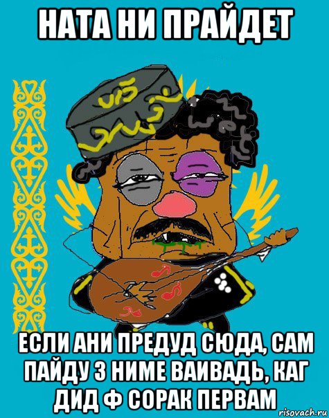 ната ни прайдет если ани предуд сюда, сам пайду з ниме ваивадь, каг дид ф сорак первам, Мем Казахский ватник
