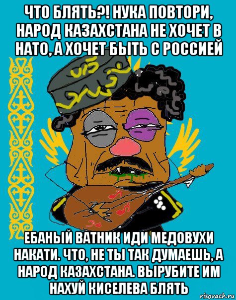 что блять?! нука повтори, народ казахстана не хочет в нато, а хочет быть с россией ебаный ватник иди медовухи накати. что, не ты так думаешь, а народ казахстана. вырубите им нахуй киселева блять, Мем Казахский ватник