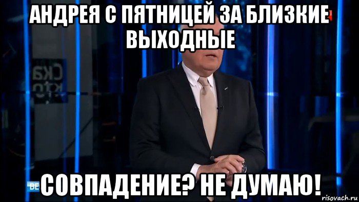 андрея с пятницей за близкие выходные совпадение? не думаю!