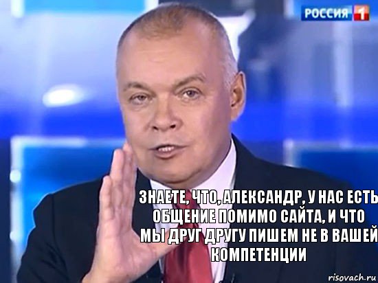 знаете, что, александр, у нас есть общение помимо сайта, и что мы друг другу пишем не в вашей компетенции