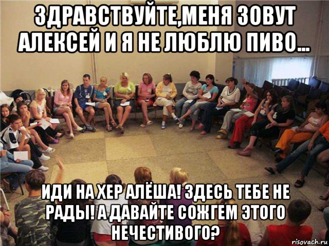 здравствуйте,меня зовут алексей и я не люблю пиво... иди на хер алёша! здесь тебе не рады! а давайте сожгем этого нечестивого?, Мем Клуб анонимных алкоголиков