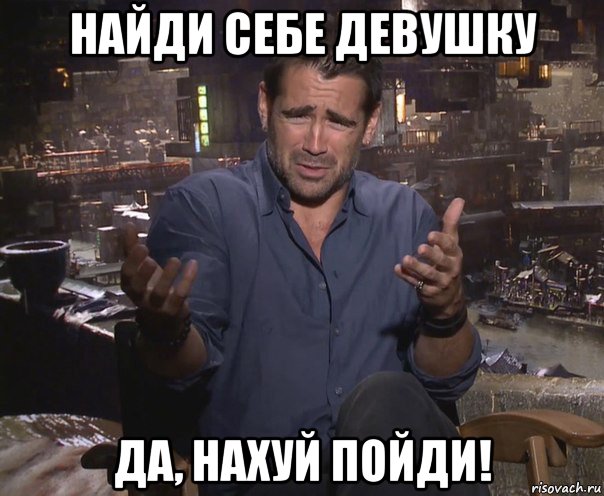 найди себе девушку да, нахуй пойди!