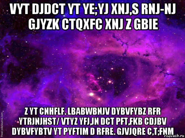 vyt djdct yt ye;yj xnj,s rnj-nj gjyzk ctqxfc xnj z gbie z yt cnhflf. lbabwbnjv dybvfybz rfr ytrjnjhst/ vtyz yfj,jn dct pft,fkb cdjbv dybvfybtv yt pyftim d rfre. gjvjqre c,t;fnm