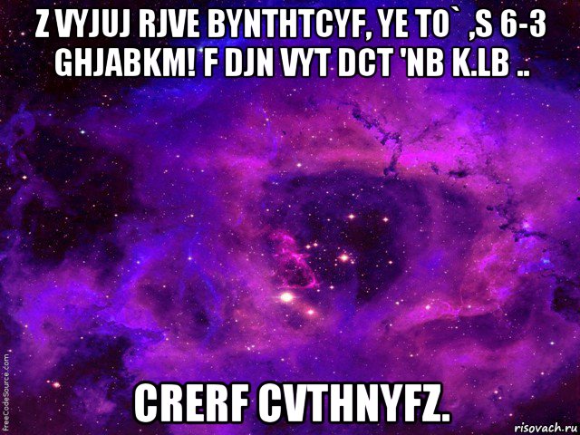 z vyjuj rjve bynthtcyf, ye to` ,s 6-3 ghjabkm! f djn vyt dct 'nb k.lb .. crerf cvthnyfz.