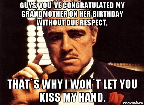 guys, you`ve congratulated my grandmother on her birthday without due respect, that`s why i won`t let you kiss my hand., Мем крестный отец