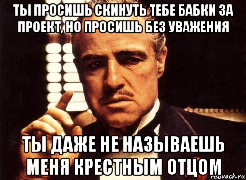 ты просишь скинуть тебе бабки за проект, но просишь без уважения ты даже не называешь меня крестным отцом, Мем крестный отец