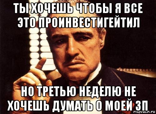 ты хочешь чтобы я все это проинвестигейтил но третью неделю не хочешь думать о моей зп, Мем крестный отец