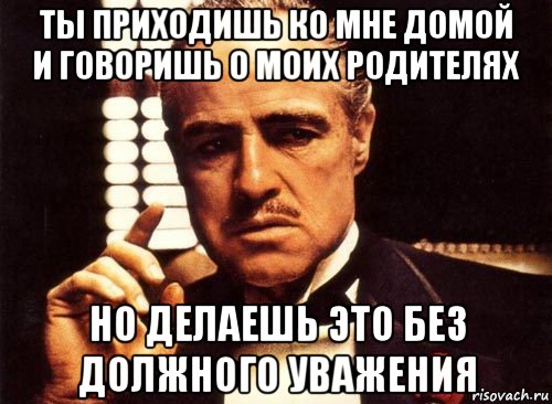 ты приходишь ко мне домой и говоришь о моих родителях но делаешь это без должного уважения, Мем крестный отец