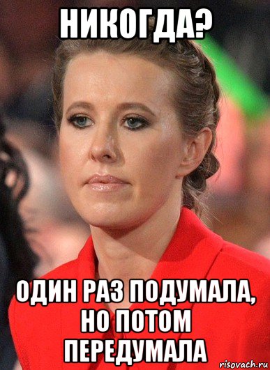 никогда? один раз подумала, но потом передумала