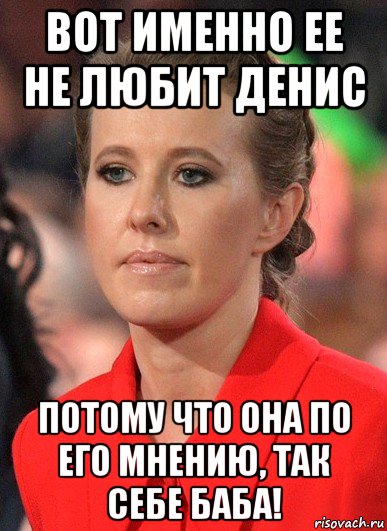 вот именно ее не любит денис потому что она по его мнению, так себе баба!