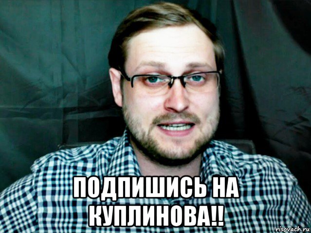  подпишись на куплинова!!