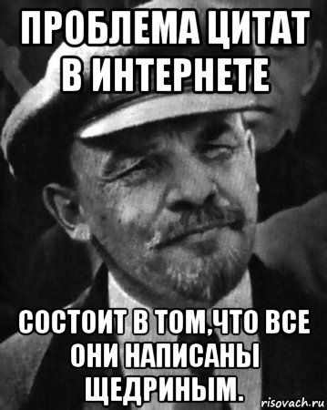 проблема цитат в интернете состоит в том,что все они написаны щедриным.