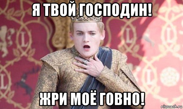 я твой господин! жри моё говно!