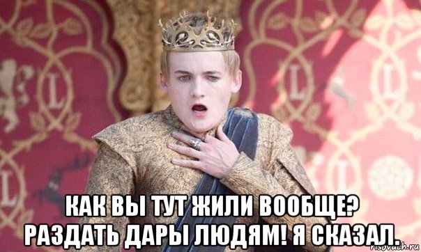  как вы тут жили вообще? раздать дары людям! я сказал.