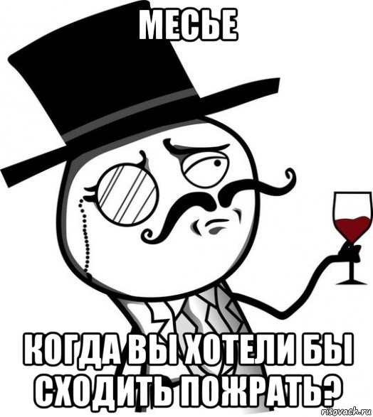 месье когда вы хотели бы сходить пожрать?
