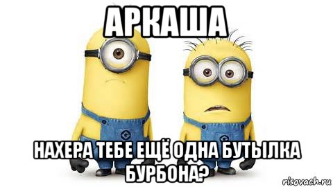 аркаша нахера тебе ещё одна бутылка бурбона?, Мем Миньоны