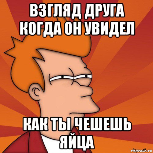 взгляд друга когда он увидел как ты чешешь яйца, Мем Мне кажется или (Фрай Футурама)