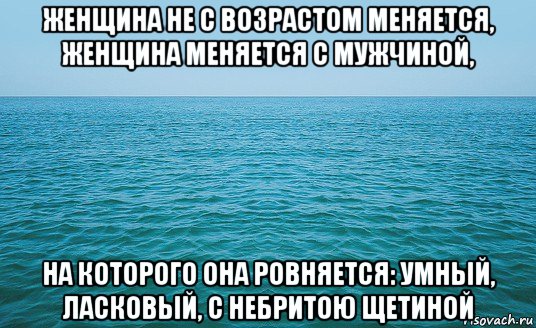 женщина не с возрастом меняется, женщина меняется с мужчиной, на которого она ровняется: умный, ласковый, с небритою щетиной, Мем Море