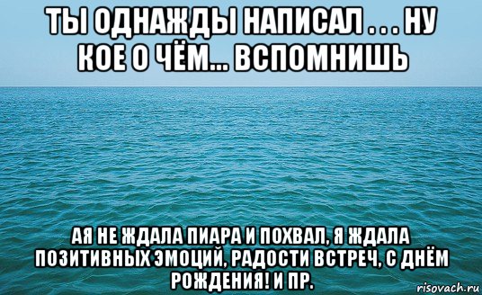 ты однажды написал . . . ну кое о чём... вспомнишь ая не ждала пиара и похвал, я ждала позитивных эмоций, радости встреч, с днём рождения! и пр., Мем Море