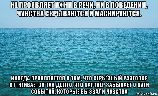 не проявляет их ни в речи, ни в поведении, чувства скрываются и маскируются. иногда проявляется в том, что серьёзный разговор оттягивается так долго, что партнёр забывает о сути событий, которые вызвали чувства, Мем Море