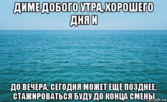 диме добого утра, хорошего дня и до вечера, сегодня может ещё позднее, стажироваться буду до конца смены, Мем Море