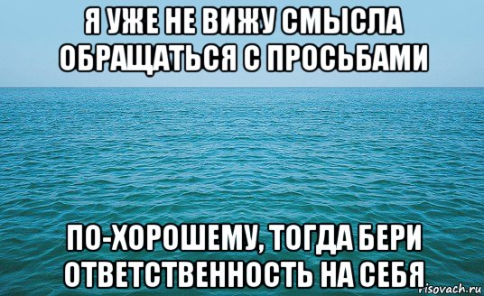 я уже не вижу смысла обращаться с просьбами по-хорошему, тогда бери ответственность на себя