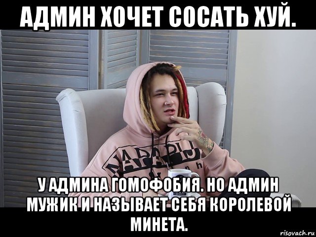админ хочет сосать хуй. у админа гомофобия. но админ мужик и называет себя королевой минета.