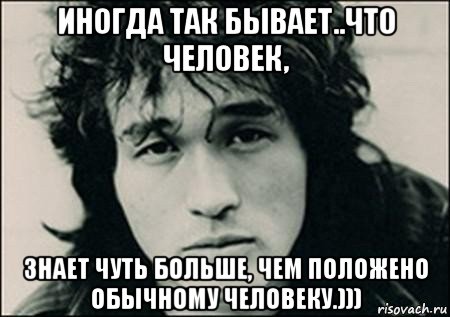 иногда так бывает..что человек, знает чуть больше, чем положено обычному человеку.)))