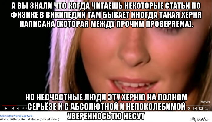 а вы знали что когда читаешь некоторые статьи по физике в википедии там бывает иногда такая херня написана (которая между прочим проверяема). но несчастные люди эту херню на полном серьёзе и с абсолютной и непоколебимой уверенносьтю несут