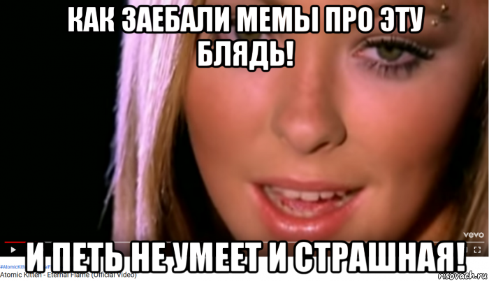как заебали мемы про эту блядь! и петь не умеет и страшная!