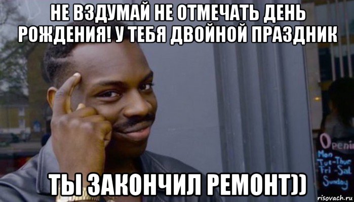 не вздумай не отмечать день рождения! у тебя двойной праздник ты закончил ремонт)), Мем Не делай не будет