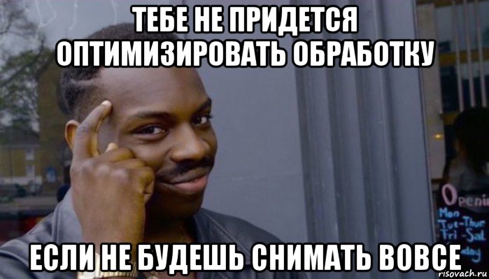 тебе не придется оптимизировать обработку если не будешь снимать вовсе, Мем Не делай не будет