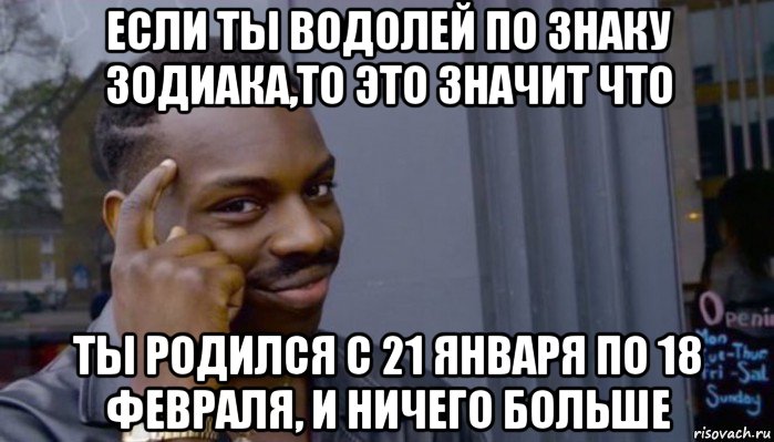 если ты водолей по знаку зодиака,то это значит что ты родился с 21 января по 18 февраля, и ничего больше