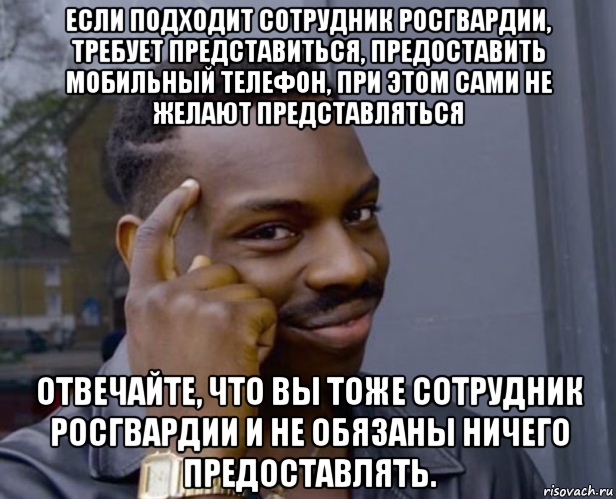 если подходит сотрудник росгвардии, требует представиться, предоставить мобильный телефон, при этом сами не желают представляться отвечайте, что вы тоже сотрудник росгвардии и не обязаны ничего предоставлять.