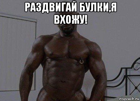 раздвигай булки,я вхожу! 