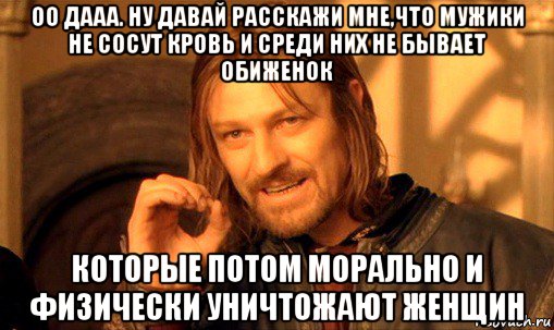 оо дааа. ну давай расскажи мне,что мужики не сосут кровь и среди них не бывает обиженок которые потом морально и физически уничтожают женщин, Мем Нельзя просто так взять и (Боромир мем)