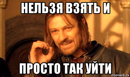 нельзя взять и просто так уйти, Мем Нельзя просто так взять и (Боромир мем)