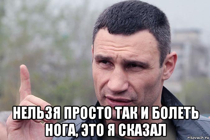 нельзя просто так и болеть нога, это я сказал