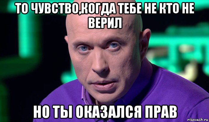 то чувство,когда тебе не кто не верил но ты оказался прав, Мем Необъяснимо но факт