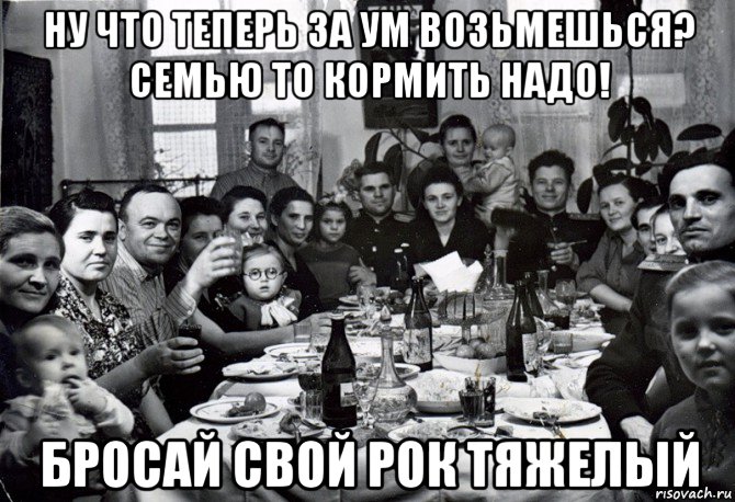 ну что теперь за ум возьмешься? семью то кормить надо! бросай свой рок тяжелый, Мем  невесту нашел