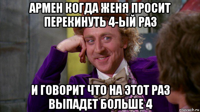 армен когда женя просит перекинуть 4-ый раз и говорит что на этот раз выпадет больше 4, Мем Ну давай расскажи (Вилли Вонка)