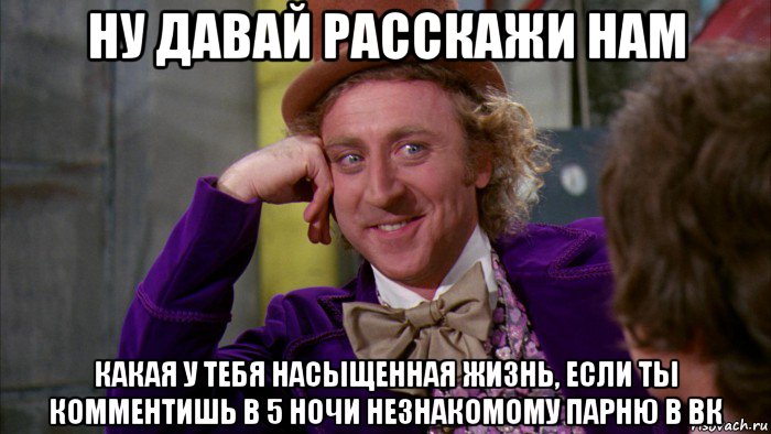 ну давай расскажи нам какая у тебя насыщенная жизнь, если ты комментишь в 5 ночи незнакомому парню в вк, Мем Ну давай расскажи (Вилли Вонка)