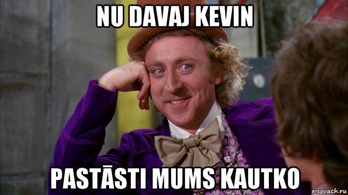 nu davaj kevin pastāsti mums kautko, Мем Ну давай расскажи (Вилли Вонка)