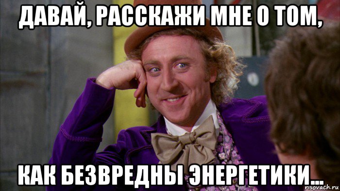 давай, расскажи мне о том, как безвредны энергетики..., Мем Ну давай расскажи (Вилли Вонка)