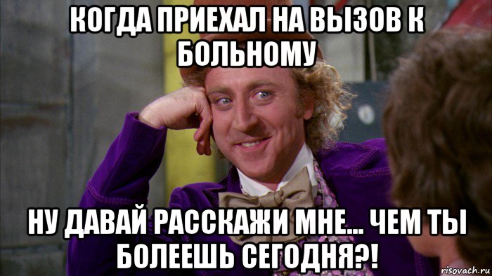 когда приехал на вызов к больному ну давай расскажи мне... чем ты болеешь сегодня?!, Мем Ну давай расскажи (Вилли Вонка)