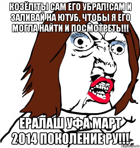 козёл!ты сам его убрал!сам и заливай на ютуб, чтобы я его могла найти и посмотреть!!! ералаш уфа март 2014 поколение ру!!!, Мем Ну почему (девушка)