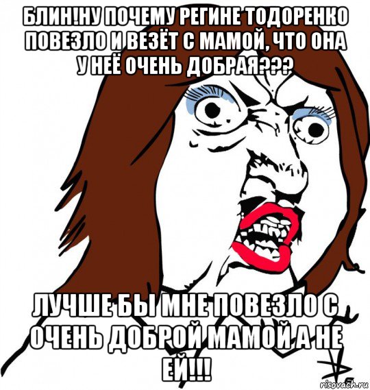 блин!ну почему регине тодоренко повезло и везёт с мамой, что она у неё очень добрая??? лучше бы мне повезло с очень доброй мамой а не ей!!!, Мем Ну почему (девушка)